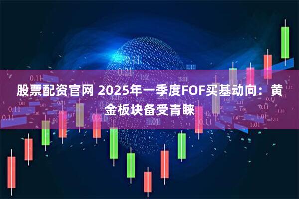 股票配资官网 2025年一季度FOF买基动向：黄金板块备受青睐