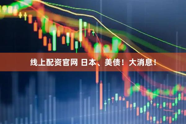 线上配资官网 日本、美债！大消息！