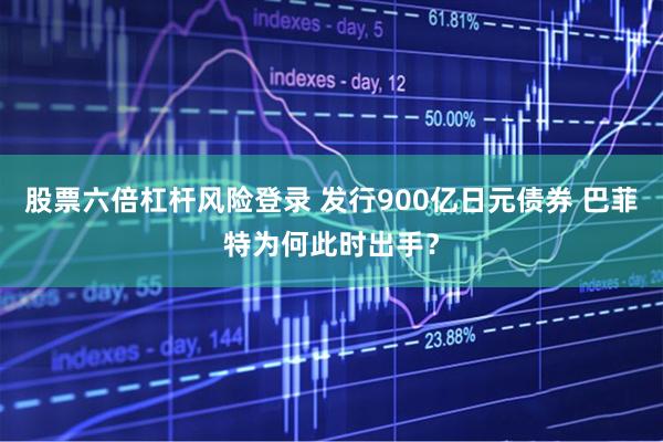 股票六倍杠杆风险登录 发行900亿日元债券 巴菲特为何此时出手？