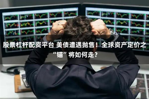 股票杠杆配资平台 美债遭遇抛售！全球资产定价之“锚”将如何走？