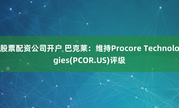 股票配资公司开户 巴克莱：维持Procore Technologies(PCOR.US)评级