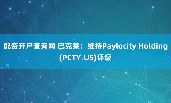 配资开户查询网 巴克莱：维持Paylocity Holding(PCTY.US)评级