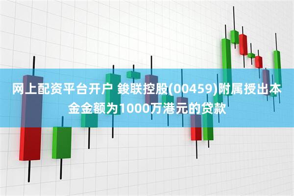 网上配资平台开户 鋑联控股(00459)附属授出本金金额为1000万港元的贷款