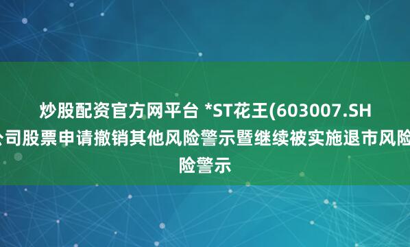 炒股配资官方网平台 *ST花王(603007.SH)：公司股票申请撤销其他风险警示暨继续被实施退市风险警示