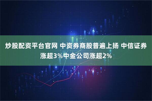 炒股配资平台官网 中资券商股普遍上扬 中信证券涨超3%中金公司涨超2%