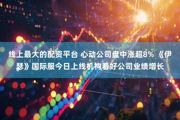 线上最大的配资平台 心动公司盘中涨超8% 《伊瑟》国际服今日上线机构看好公司业绩增长