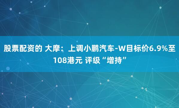 股票配资的 大摩：上调小鹏汽车-W目标价6.9%至108港元 评级“增持”