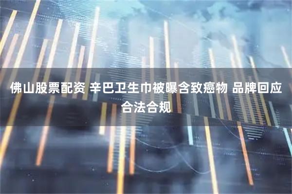 佛山股票配资 辛巴卫生巾被曝含致癌物 品牌回应合法合规