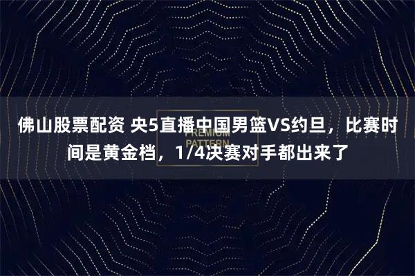 佛山股票配资 央5直播中国男篮VS约旦，比赛时间是黄金档，1/4决赛对手都出来了