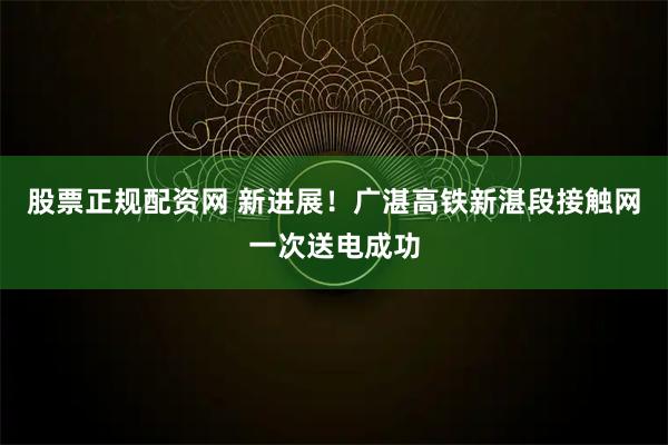 股票正规配资网 新进展！广湛高铁新湛段接触网一次送电成功
