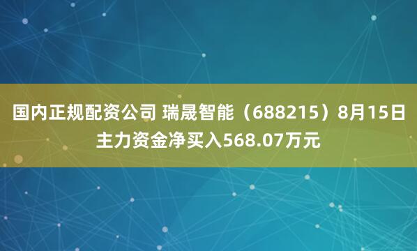 国内正规配资公司 瑞晟智能（688215）8月15日主力资金净买入568.07万元