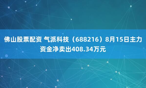 佛山股票配资 气派科技（688216）8月15日主力资金净卖出408.34万元