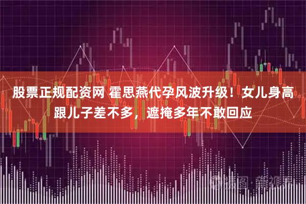 股票正规配资网 霍思燕代孕风波升级！女儿身高跟儿子差不多，遮掩多年不敢回应