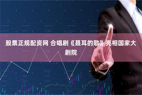 股票正规配资网 合唱剧《聂耳的歌》亮相国家大剧院