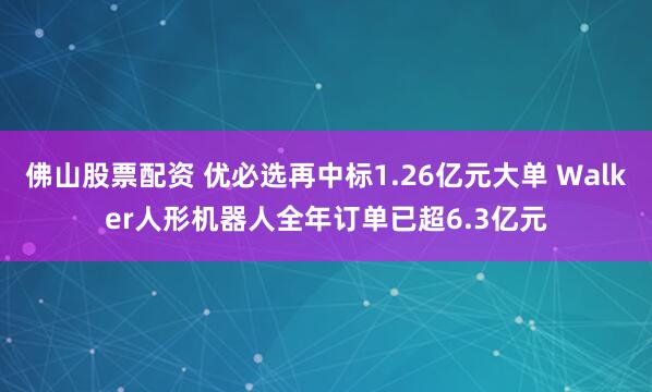 佛山股票配资 优必选再中标1.26亿元大单 Walker人形机器人全年订单已超6.3亿元