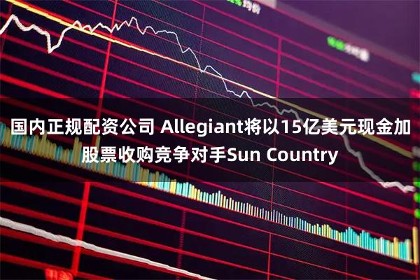国内正规配资公司 Allegiant将以15亿美元现金加股票收购竞争对手Sun Country