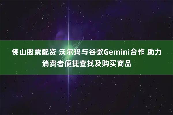 佛山股票配资 沃尔玛与谷歌Gemini合作 助力消费者便捷查找及购买商品
