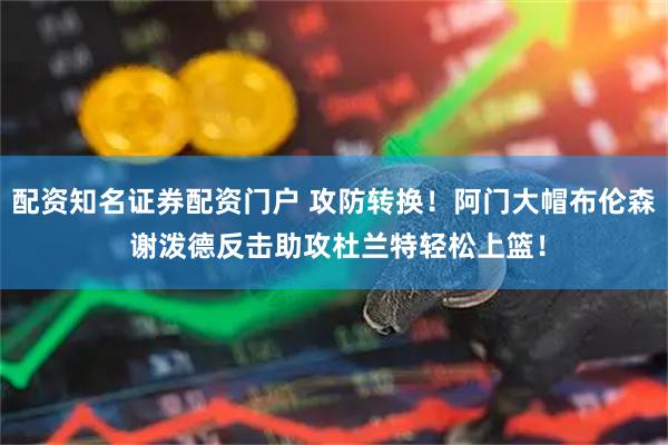 配资知名证券配资门户 攻防转换！阿门大帽布伦森 谢泼德反击助攻杜兰特轻松上篮！
