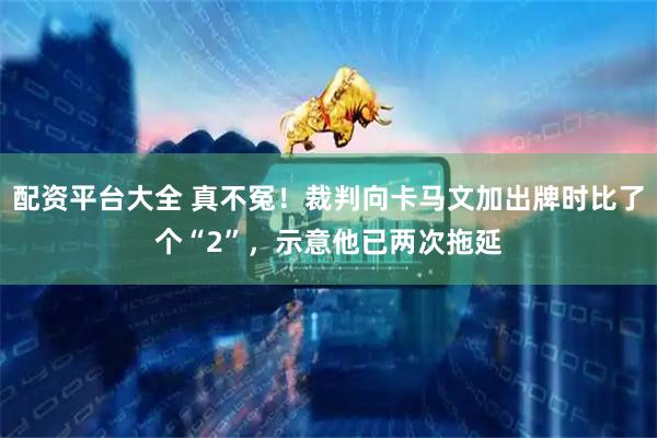 配资平台大全 真不冤！裁判向卡马文加出牌时比了个“2”，示意他已两次拖延