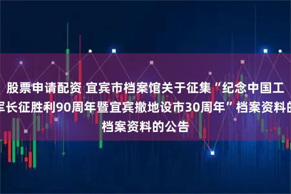 股票申请配资 宜宾市档案馆关于征集“纪念中国工农红军长征胜利90周年暨宜宾撤地设市30周年”档案资料的公告