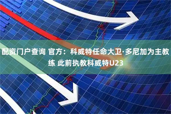 配资门户查询 官方：科威特任命大卫·多尼加为主教练 此前执教科威特U23