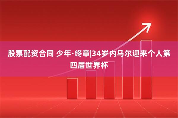 股票配资合同 少年·终章|34岁内马尔迎来个人第四届世界杯