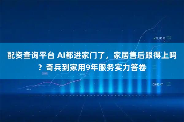 配资查询平台 AI都进家门了，家居售后跟得上吗？奇兵到家用9年服务实力答卷