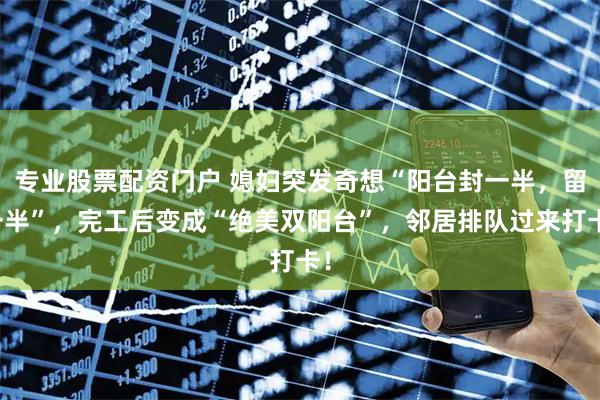 专业股票配资门户 媳妇突发奇想“阳台封一半，留一半”，完工后变成“绝美双阳台”，邻居排队过来打卡！