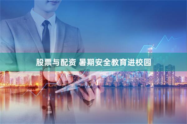 股票与配资 暑期安全教育进校园