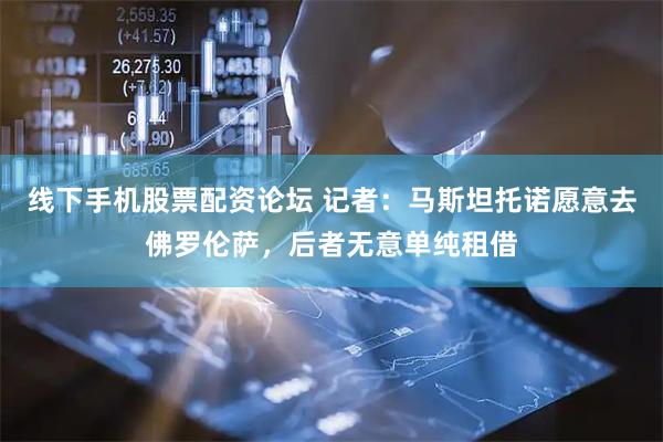 线下手机股票配资论坛 记者：马斯坦托诺愿意去佛罗伦萨，后者无意单纯租借