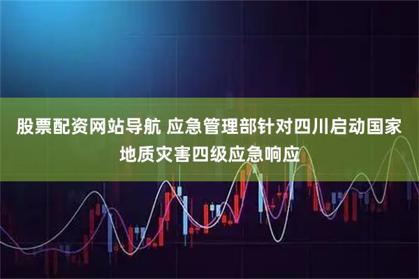股票配资网站导航 应急管理部针对四川启动国家地质灾害四级应急响应