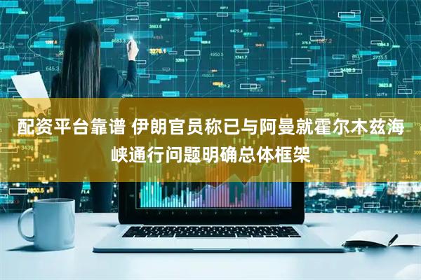 配资平台靠谱 伊朗官员称已与阿曼就霍尔木兹海峡通行问题明确总体框架