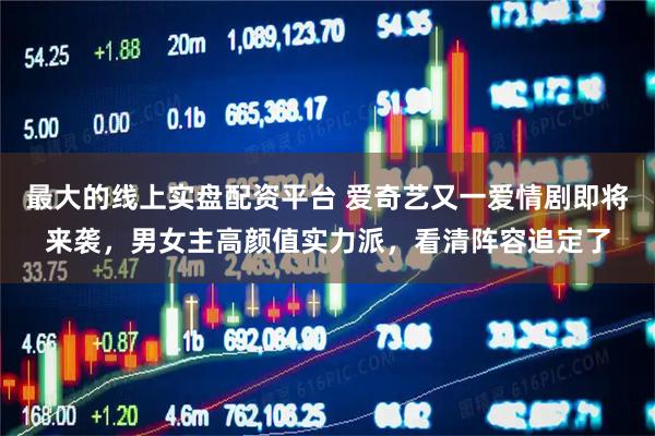 最大的线上实盘配资平台 爱奇艺又一爱情剧即将来袭，男女主高颜值实力派，看清阵容追定了