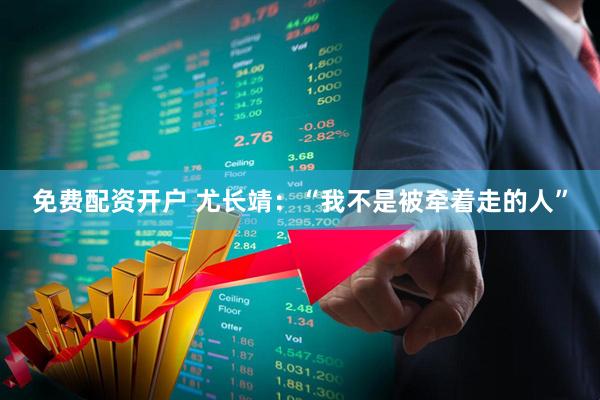 免费配资开户 尤长靖：“我不是被牵着走的人”